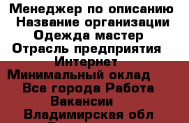 Менеджер по описанию › Название организации ­ Одежда мастер › Отрасль предприятия ­ Интернет › Минимальный оклад ­ 1 - Все города Работа » Вакансии   . Владимирская обл.,Радужный г.